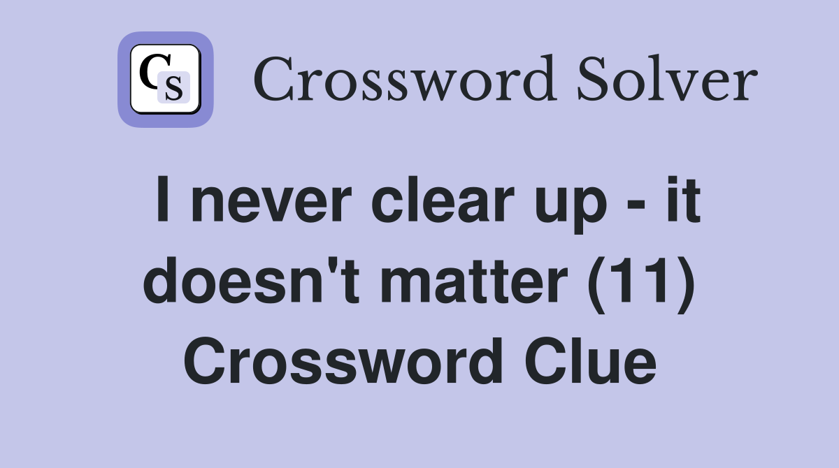 I never clear up - it doesn't matter (11) Crossword Clue