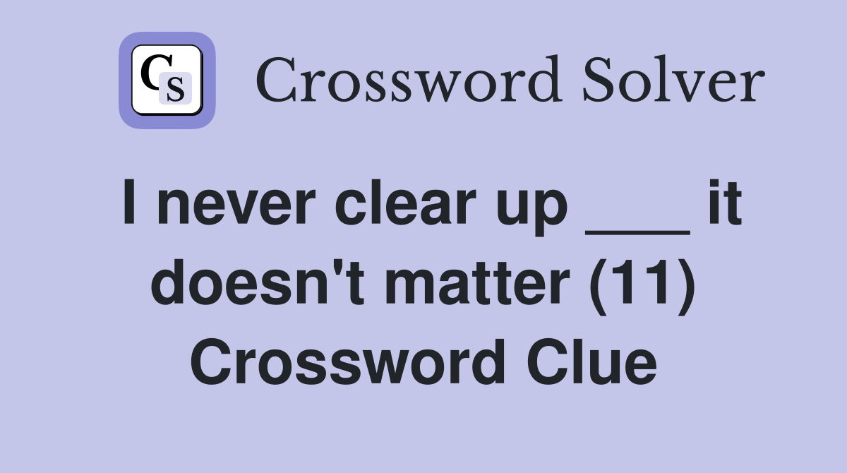 I never clear up ___ it doesn't matter (11) Crossword Clue