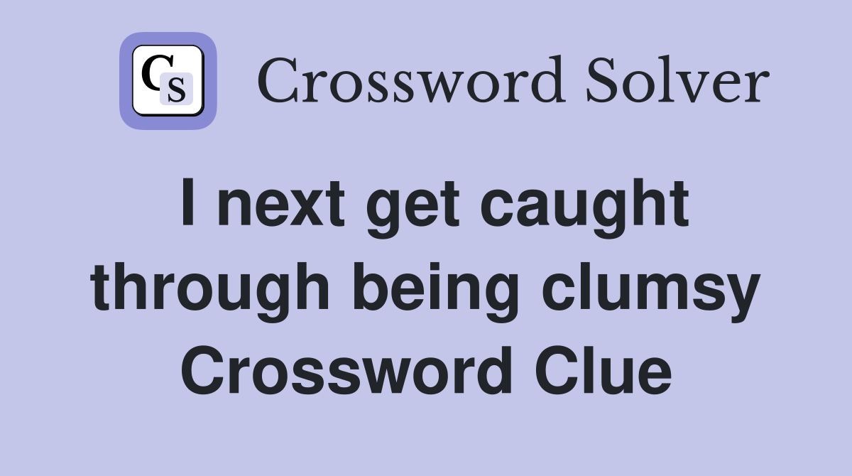 I next get caught through being clumsy Crossword Clue