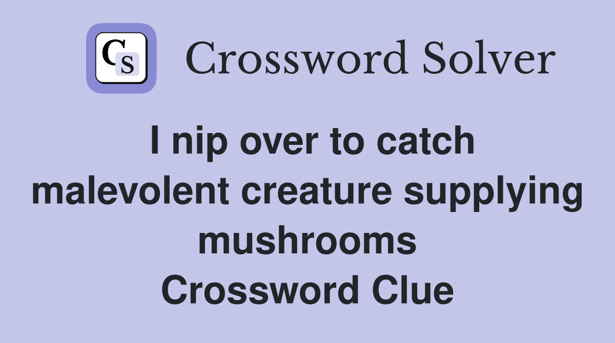 I nip over to catch malevolent creature supplying mushrooms Crossword Clue