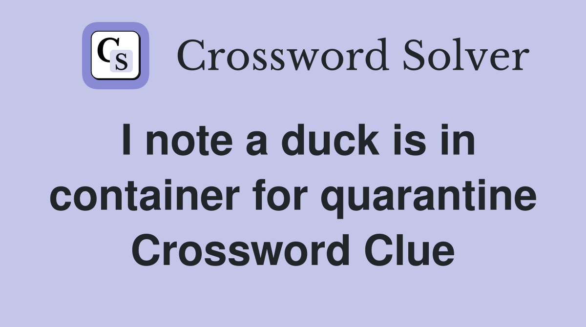 I note a duck is in container for quarantine Crossword Clue