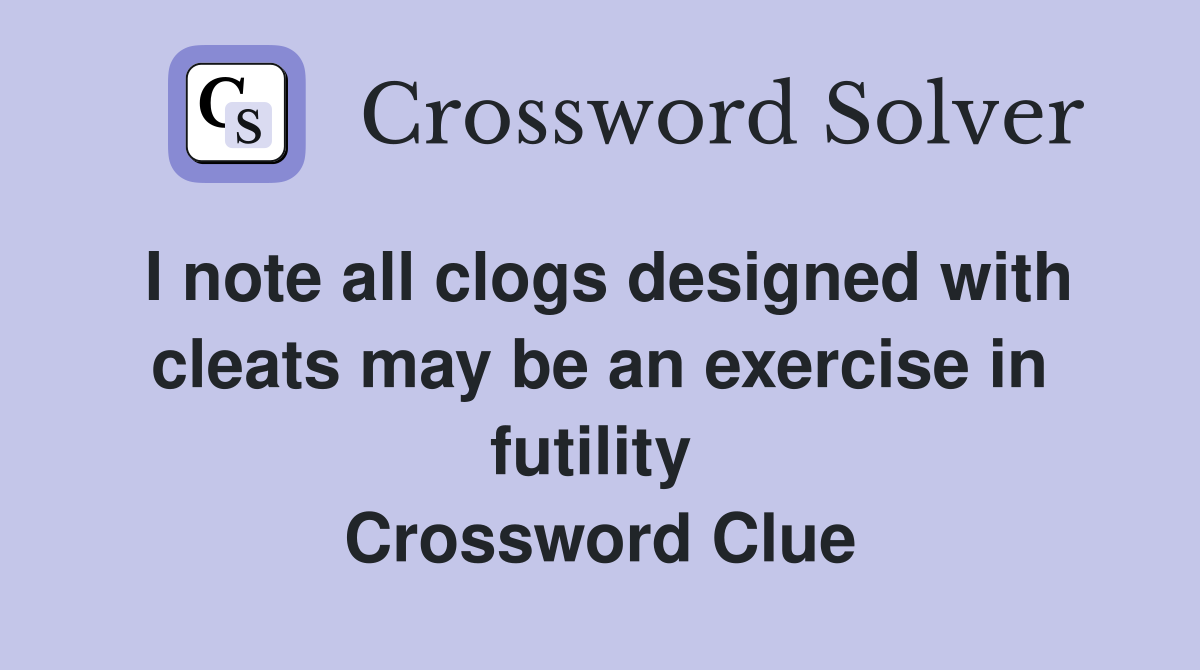 I note all clogs designed with cleats may be an exercise in futility  Crossword Clue