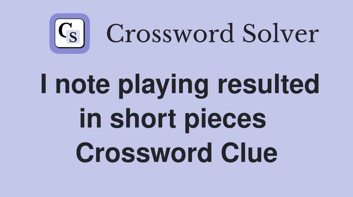I note playing resulted in short pieces  Crossword Clue