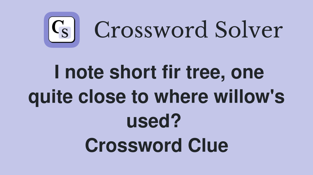 I note short fir tree, one quite close to where willow's used?  Crossword Clue