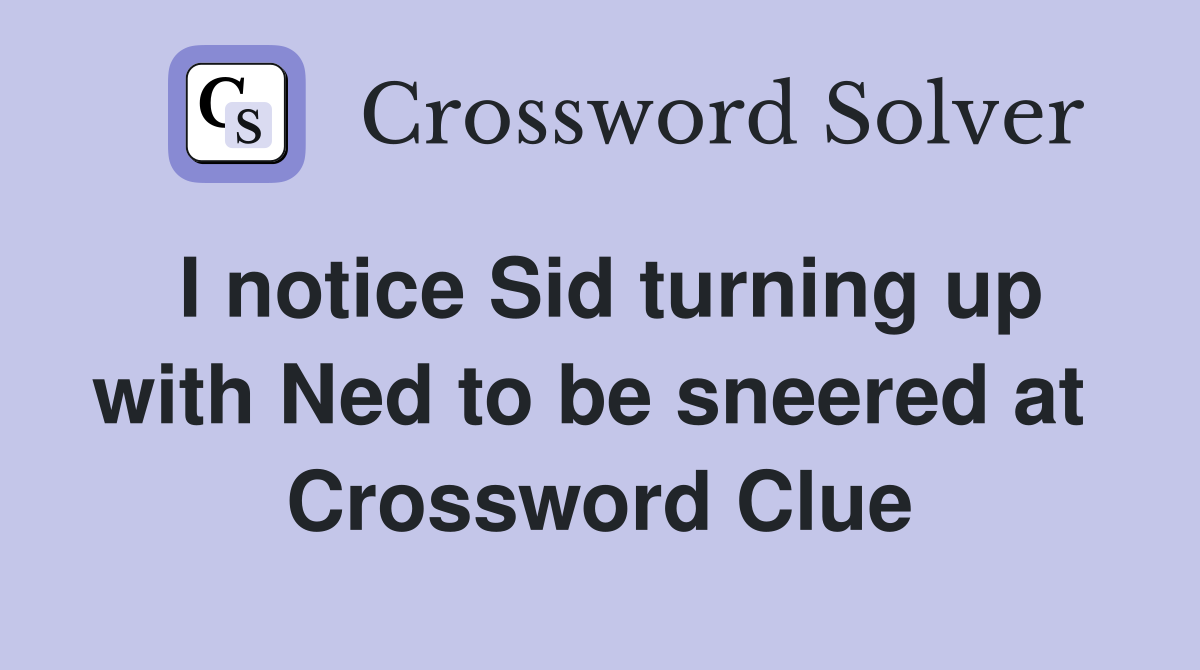 I notice Sid turning up with Ned to be sneered at  Crossword Clue