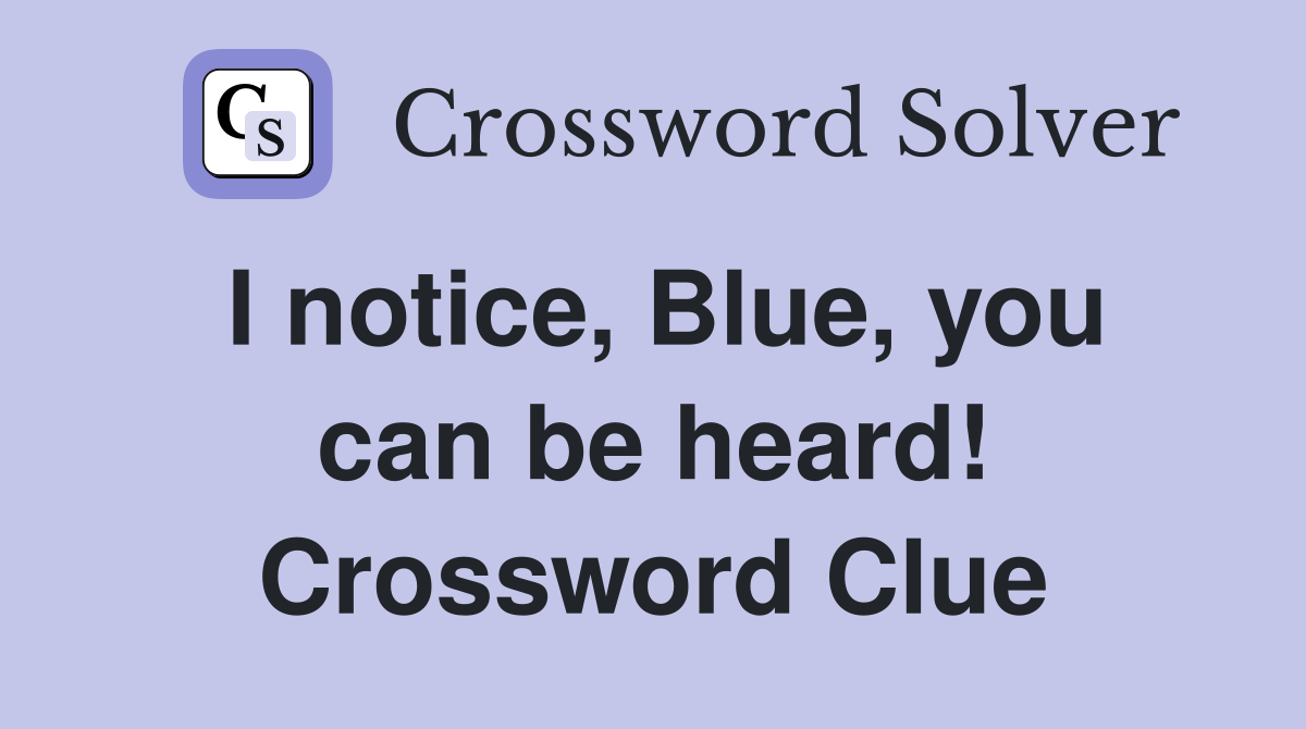 I notice, Blue, you can be heard! Crossword Clue