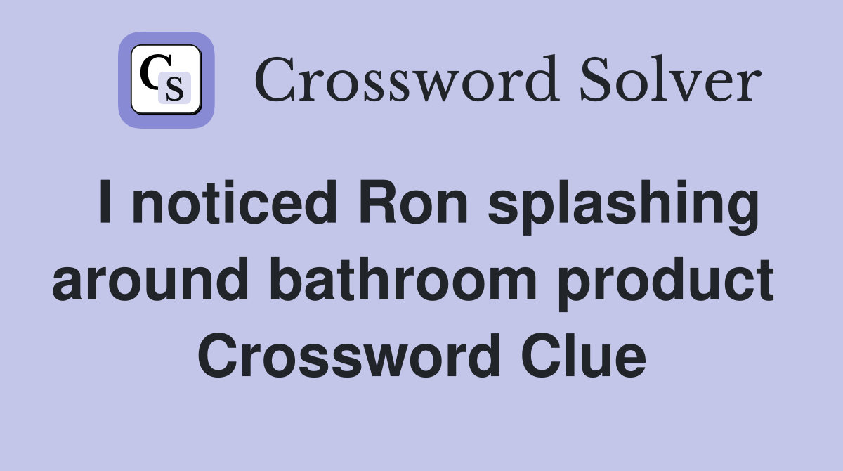 I noticed Ron splashing around bathroom product  Crossword Clue