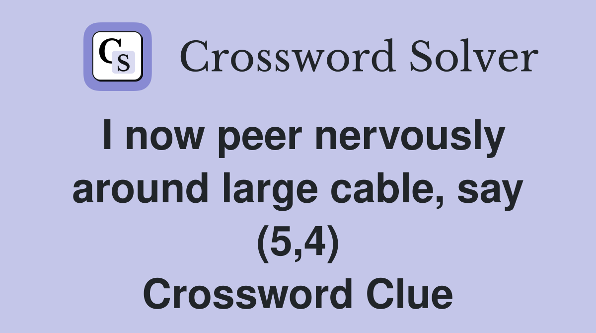 I now peer nervously around large cable, say (5,4) Crossword Clue
