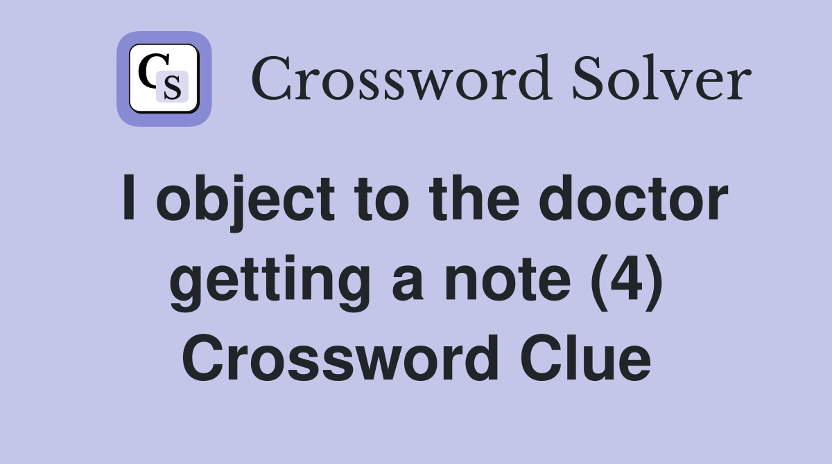 I object to the doctor getting a note (4) Crossword Clue
