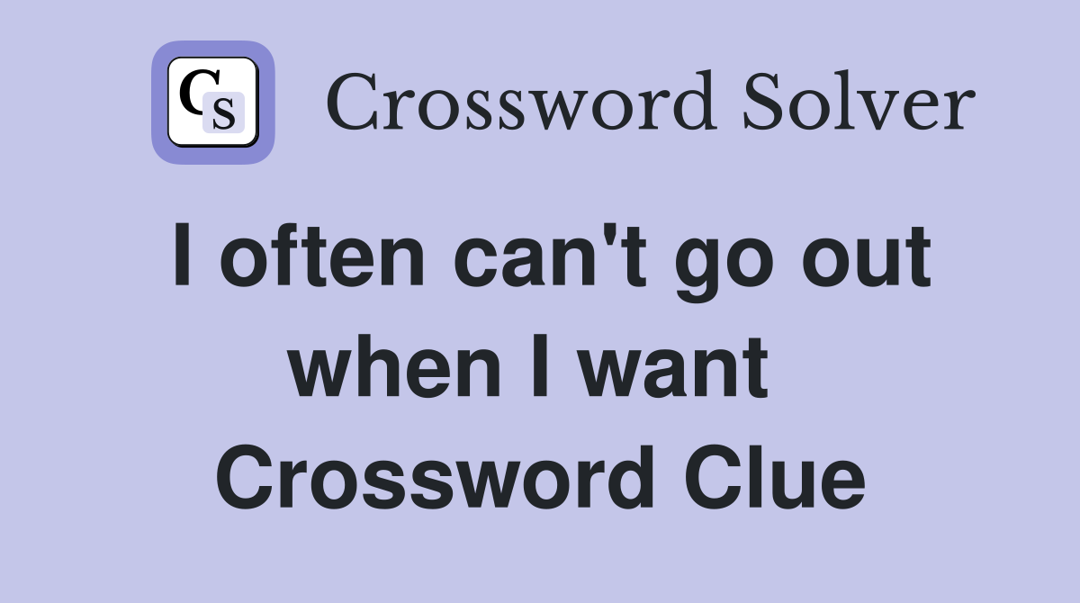 I often can't go out when I want  Crossword Clue
