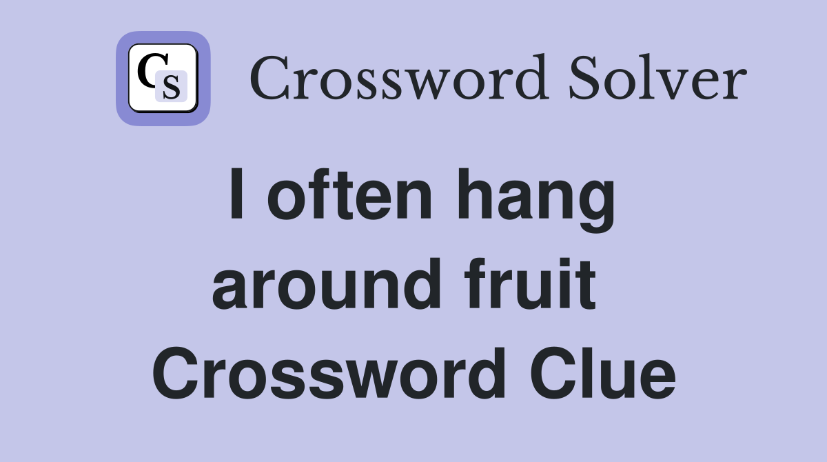 I often hang around fruit  Crossword Clue