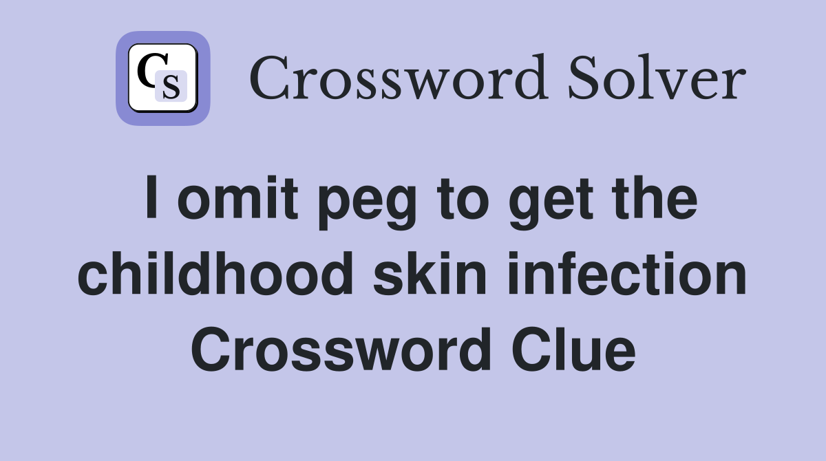 I omit peg to get the childhood skin infection Crossword Clue