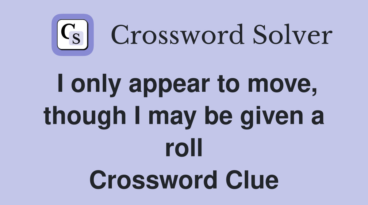 I only appear to move, though I may be given a roll Crossword Clue
