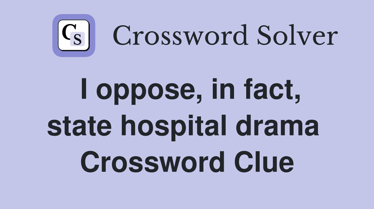 I oppose, in fact, state hospital drama  Crossword Clue