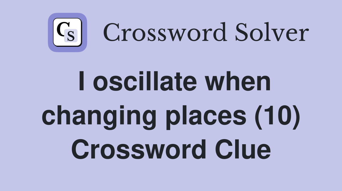 I oscillate when changing places (10) Crossword Clue