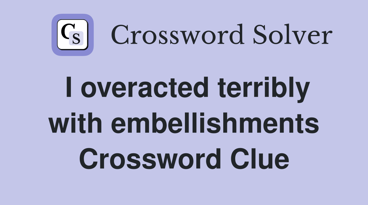 I overacted terribly with embellishments Crossword Clue
