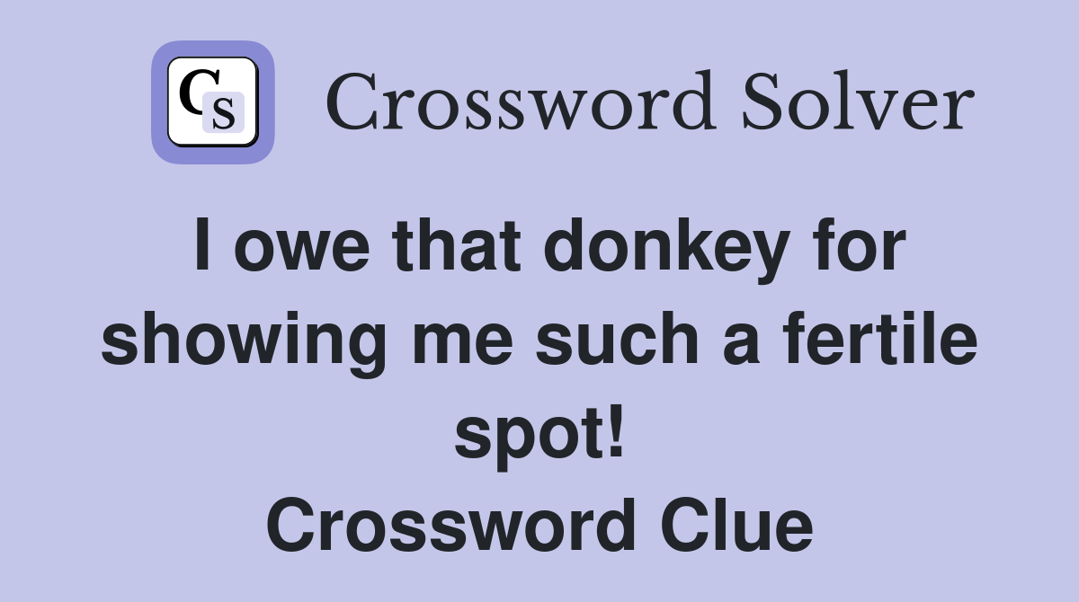 I owe that donkey for showing me such a fertile spot! Crossword Clue