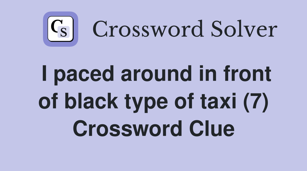 I paced around in front of black type of taxi (7) Crossword Clue