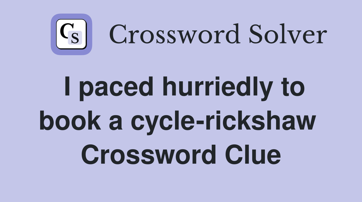 I paced hurriedly to book a cycle-rickshaw  Crossword Clue