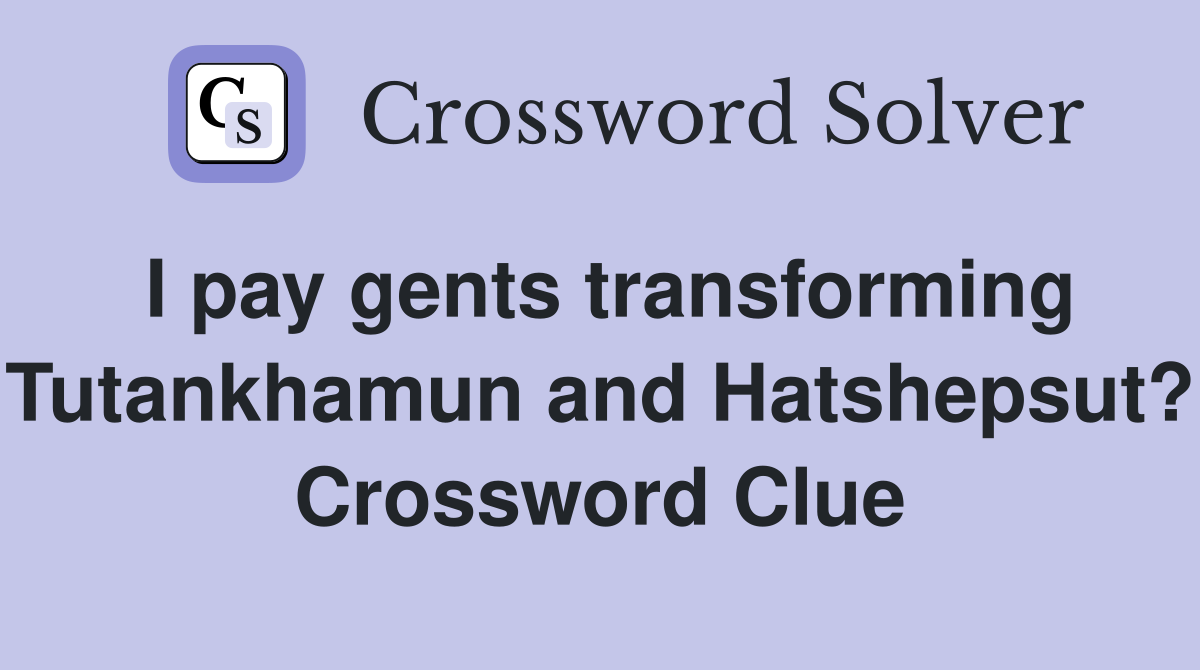 I pay gents transforming Tutankhamun and Hatshepsut? Crossword Clue