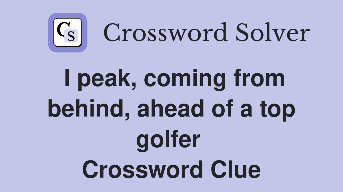I peak, coming from behind, ahead of a top golfer  Crossword Clue