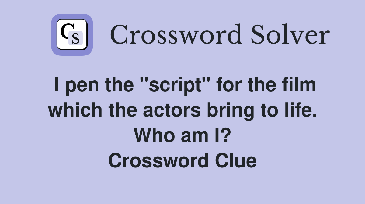 I pen the "script" for the film which the actors bring to life. Who am I? Crossword Clue