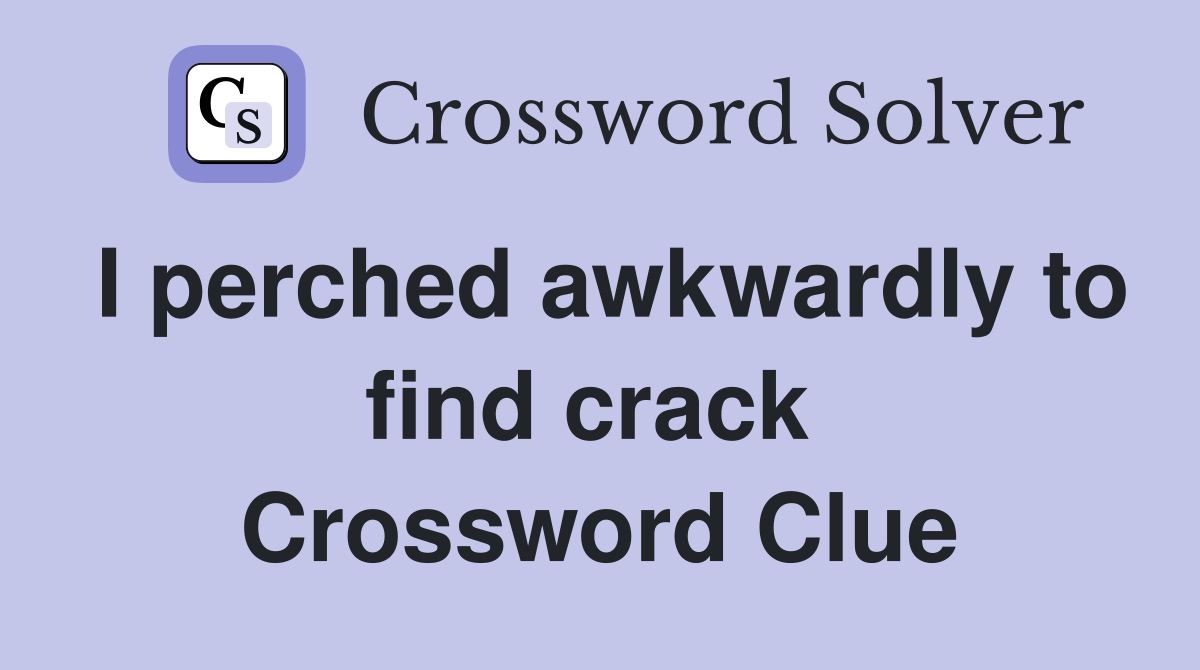 I perched awkwardly to find crack  Crossword Clue