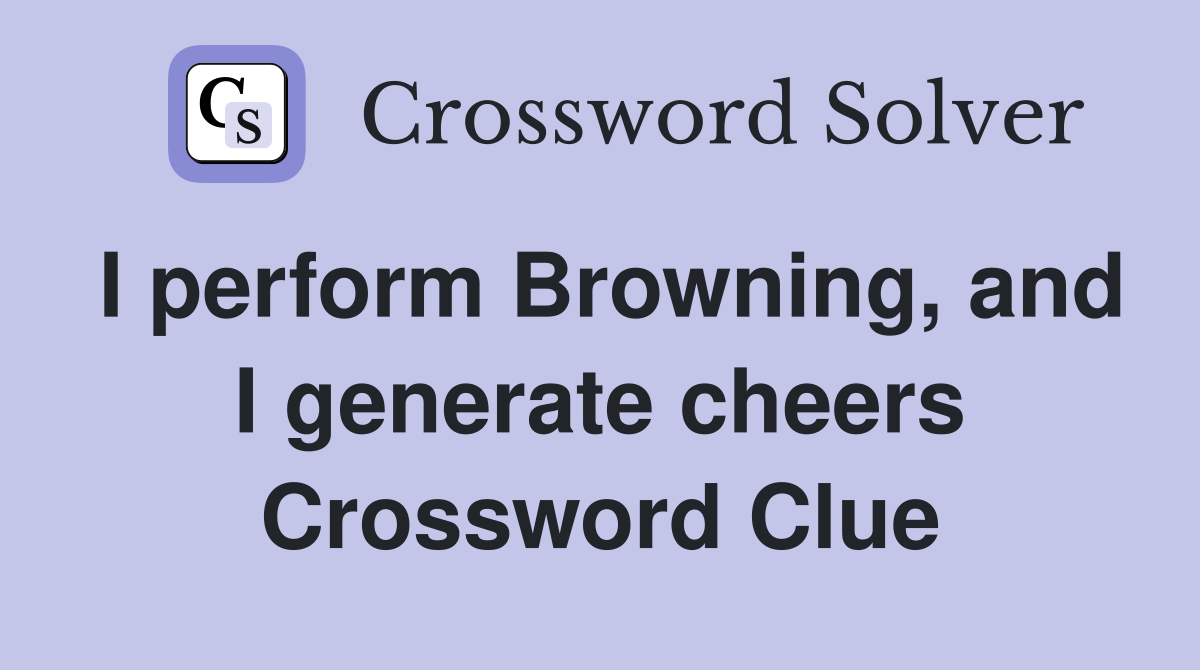 I perform Browning, and I generate cheers Crossword Clue