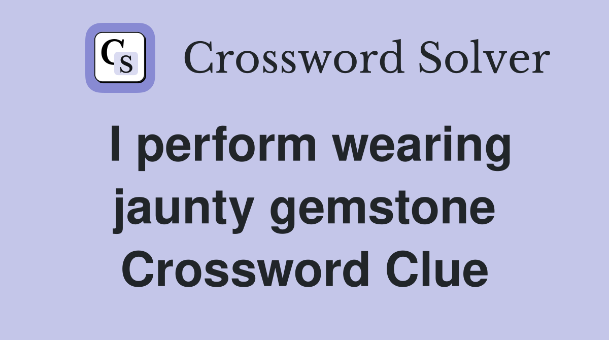 I perform wearing jaunty gemstone Crossword Clue
