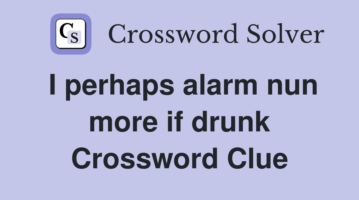 I perhaps alarm nun more if drunk Crossword Clue