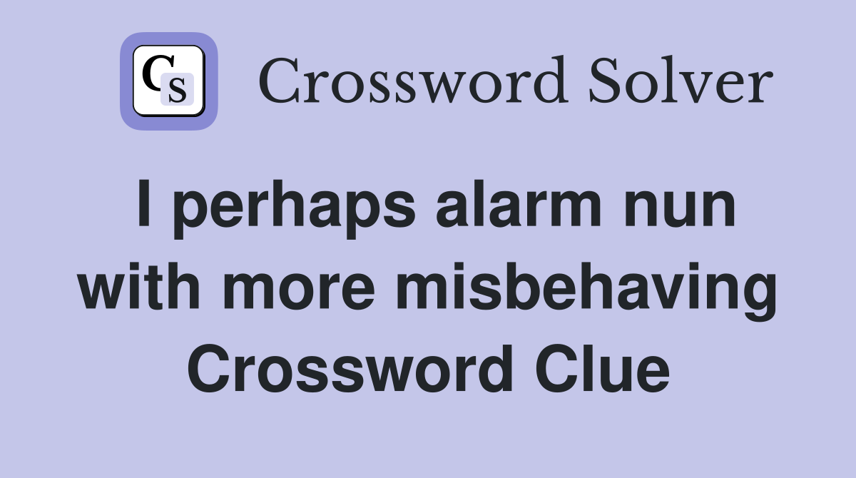 I perhaps alarm nun with more misbehaving Crossword Clue