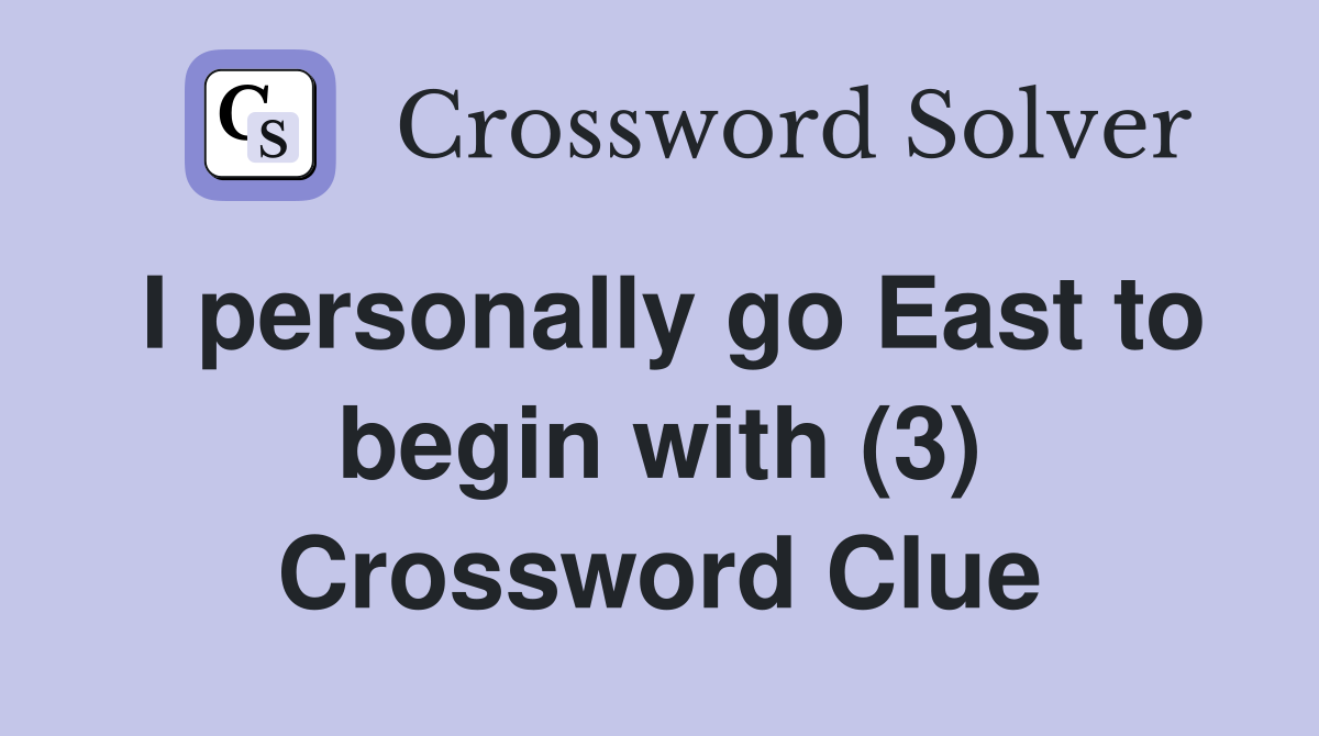 I personally go East to begin with (3) Crossword Clue