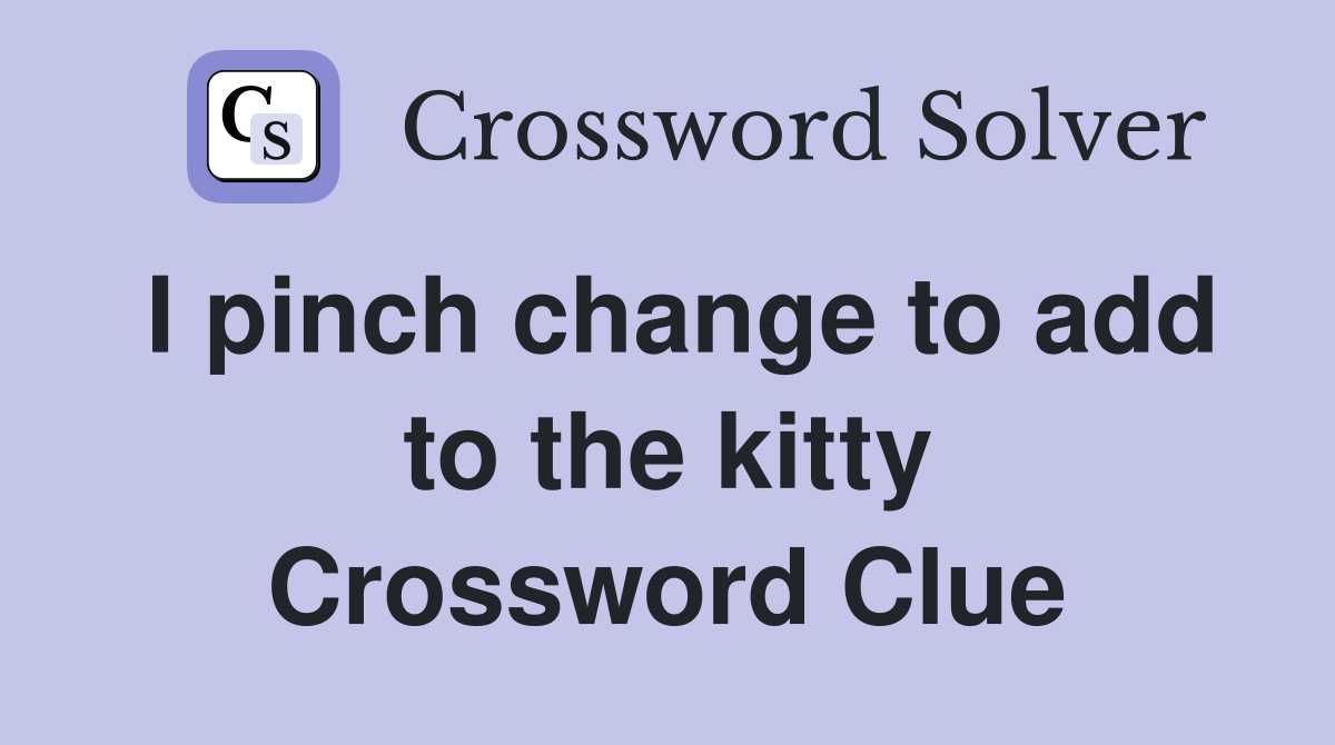 I pinch change to add to the kitty Crossword Clue