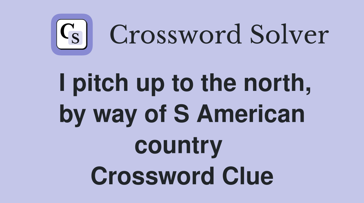 I pitch up to the north, by way of S American country  Crossword Clue
