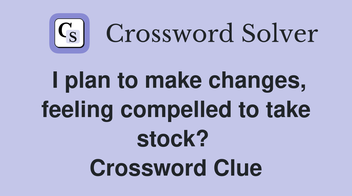 I plan to make changes, feeling compelled to take stock?  Crossword Clue