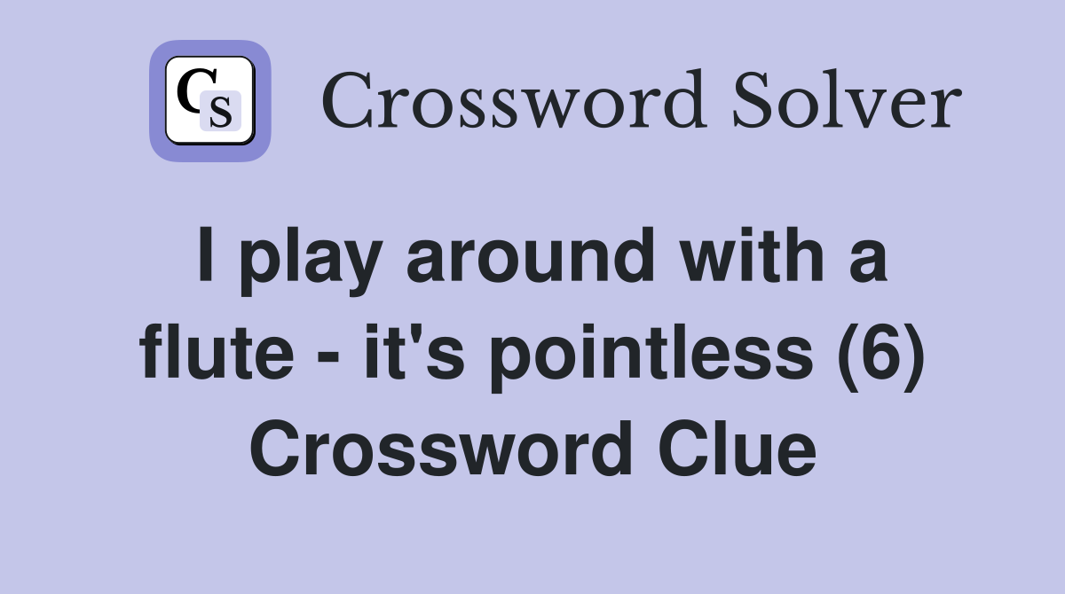 I play around with a flute - it's pointless (6) Crossword Clue