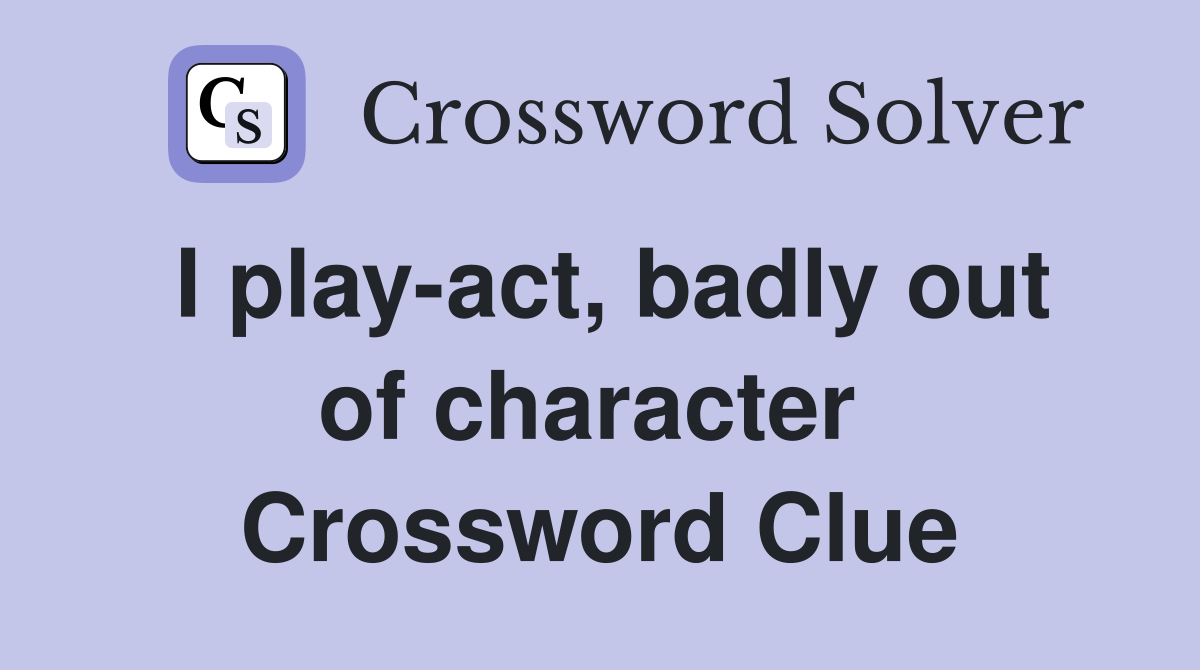 I play-act, badly out of character  Crossword Clue