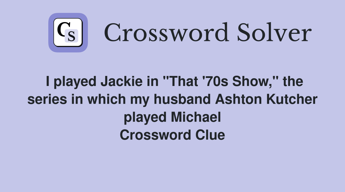 I played Jackie in "That '70s Show," the series in which my husband Ashton Kutcher played Michael Crossword Clue