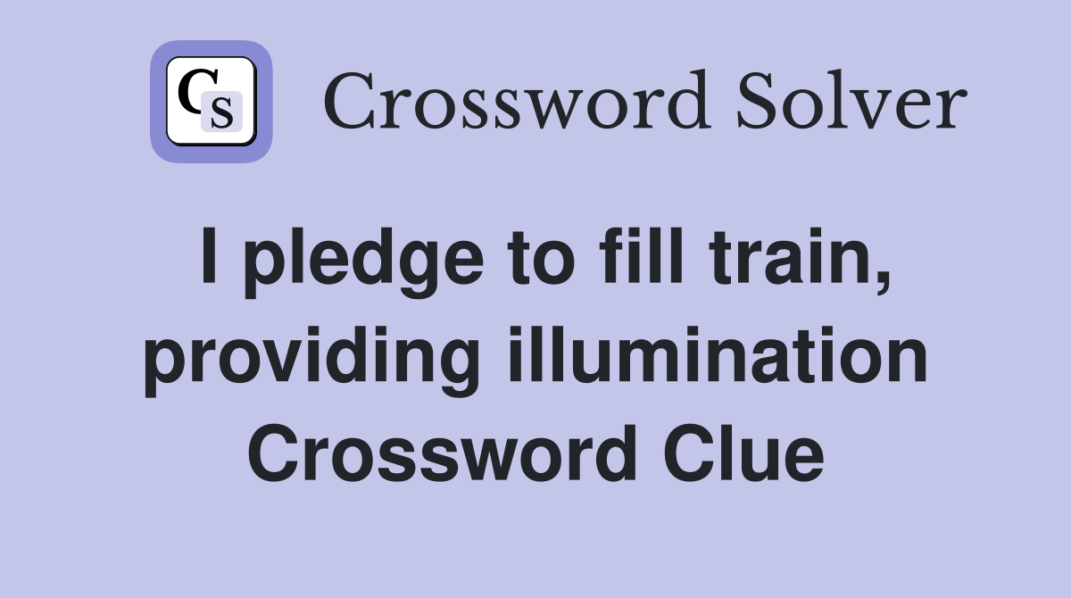 I pledge to fill train, providing illumination Crossword Clue