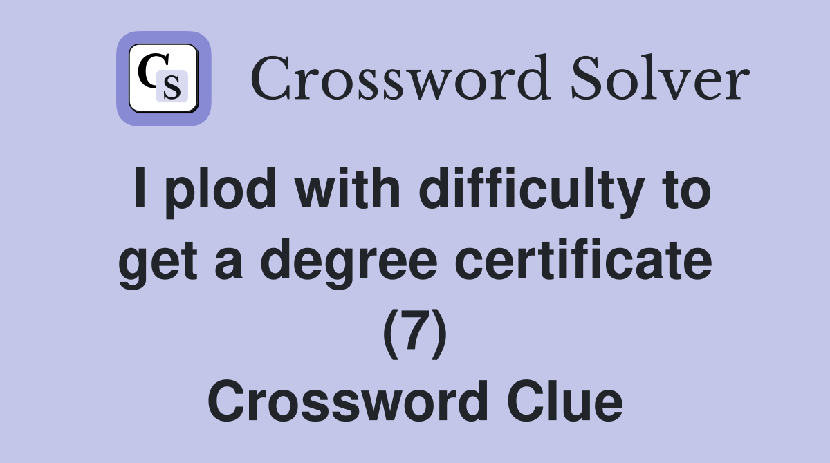 I plod with difficulty to get a degree certificate (7) Crossword Clue