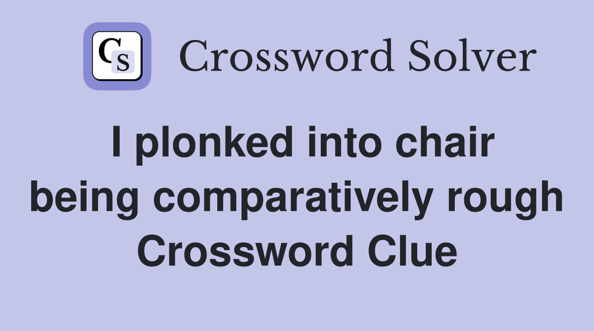 I plonked into chair being comparatively rough Crossword Clue