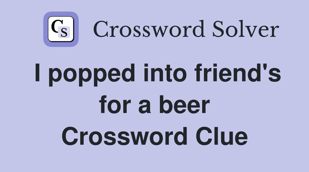 I popped into friend's for a beer Crossword Clue