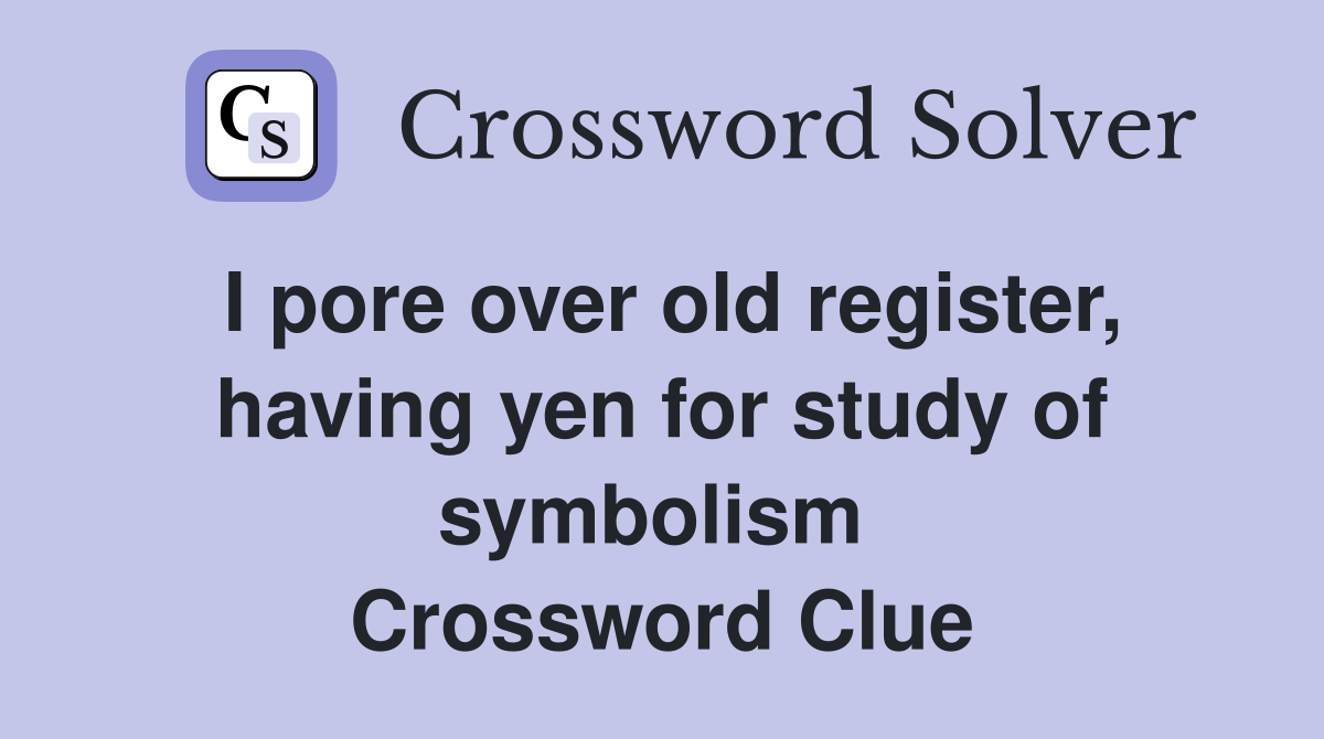 I pore over old register, having yen for study of symbolism  Crossword Clue
