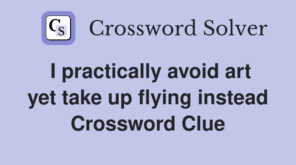 I practically avoid art yet take up flying instead Crossword Clue
