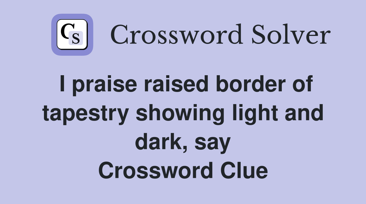 I praise raised border of tapestry showing light and dark, say Crossword Clue