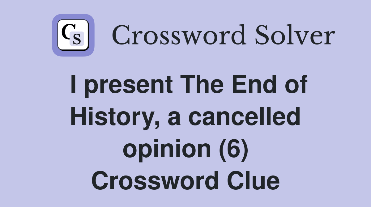 I present The End of History, a cancelled opinion (6) Crossword Clue