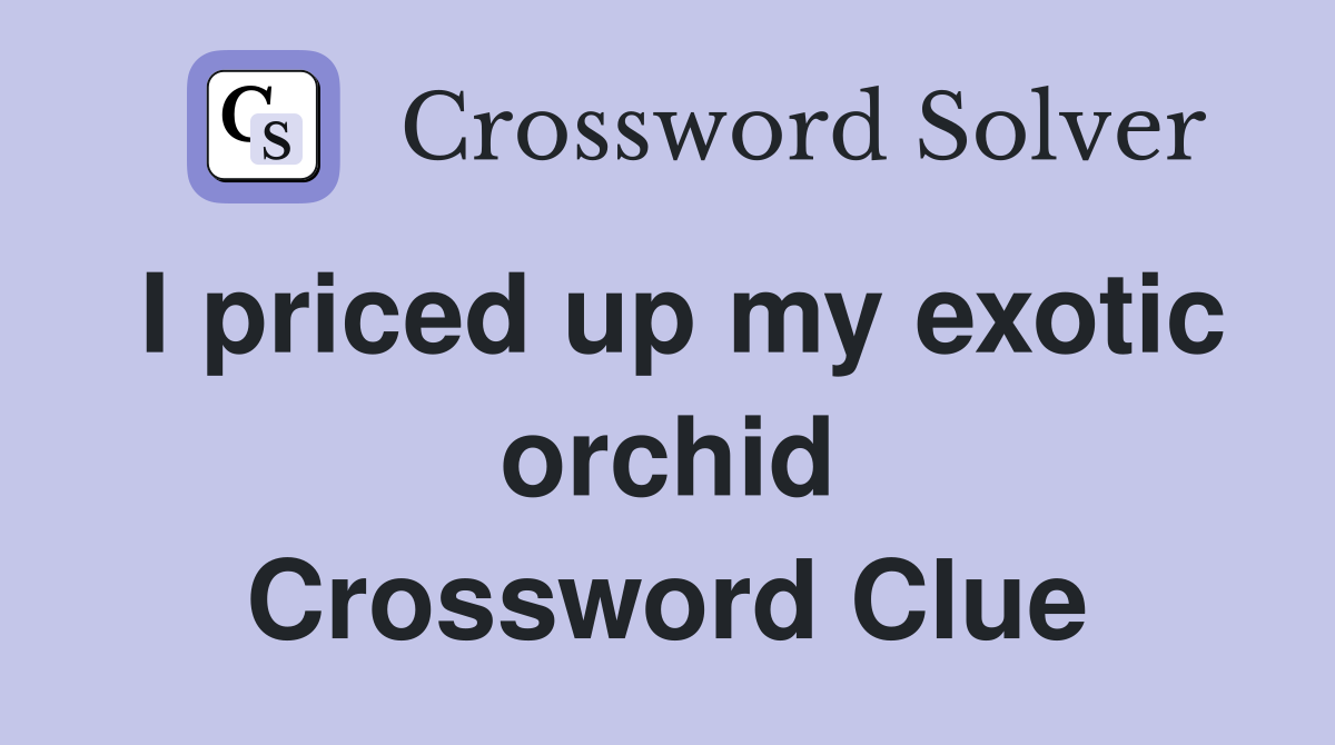 I priced up my exotic orchid Crossword Clue