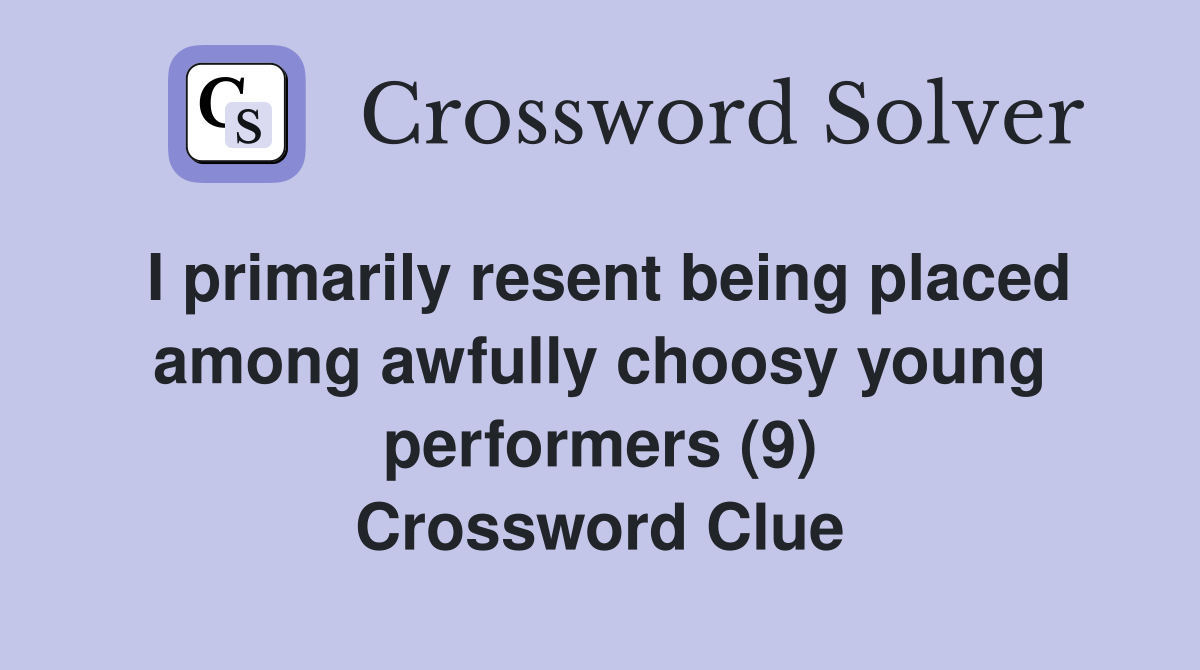 I primarily resent being placed among awfully choosy young performers (9) Crossword Clue