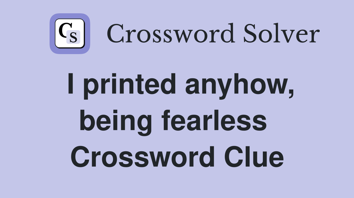 I printed anyhow, being fearless  Crossword Clue