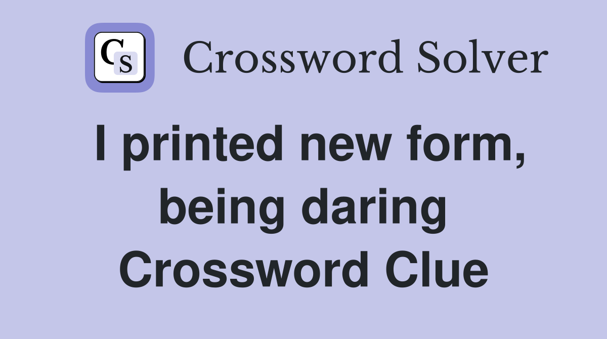 I printed new form, being daring Crossword Clue